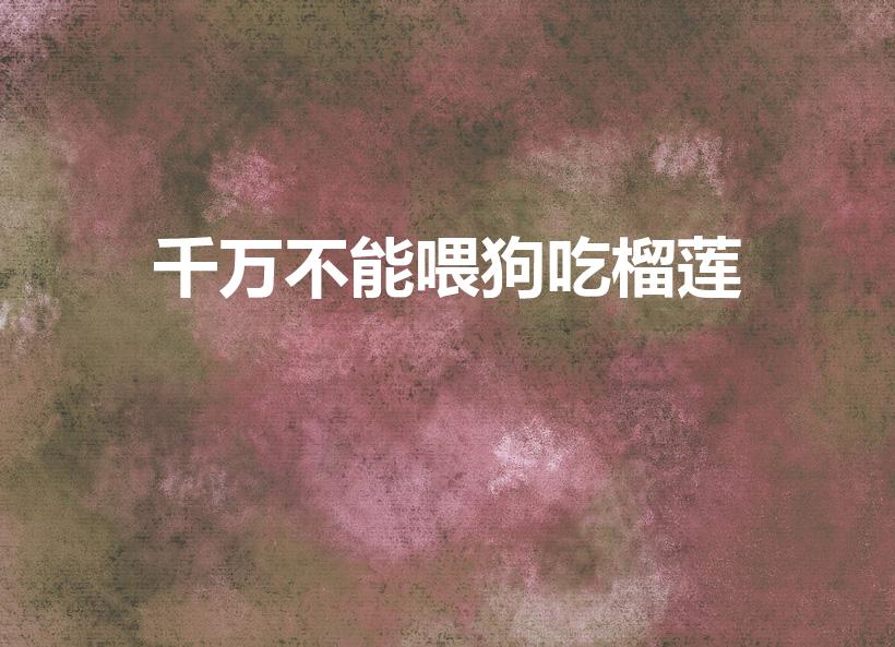 千万不能喂狗吃榴莲（狗狗可以吃榴莲吗）