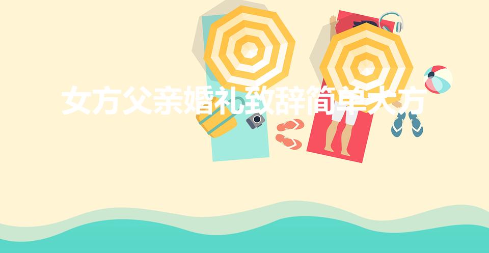 女方父亲婚礼致辞简单大方（婚礼女方父亲致辞简短大气）