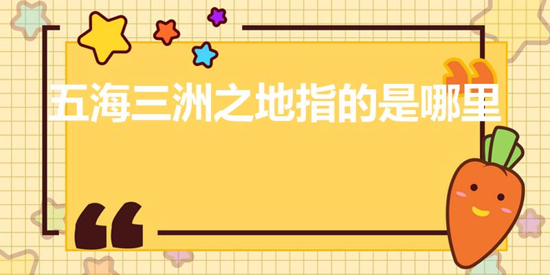 五海三洲之地指的是哪里（五海三洲之地是哪里）