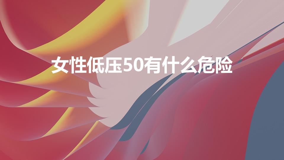 女性低压50有什么危险（血压剩50有生命危险吗）