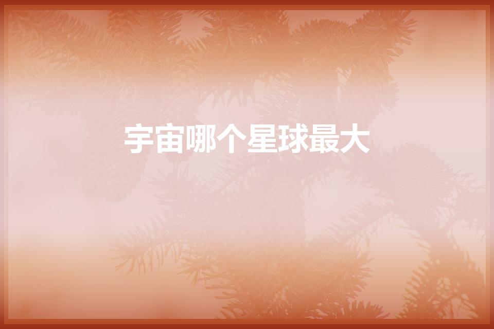 宇宙哪个星球最大（宇宙中最大的星球是哪一个）