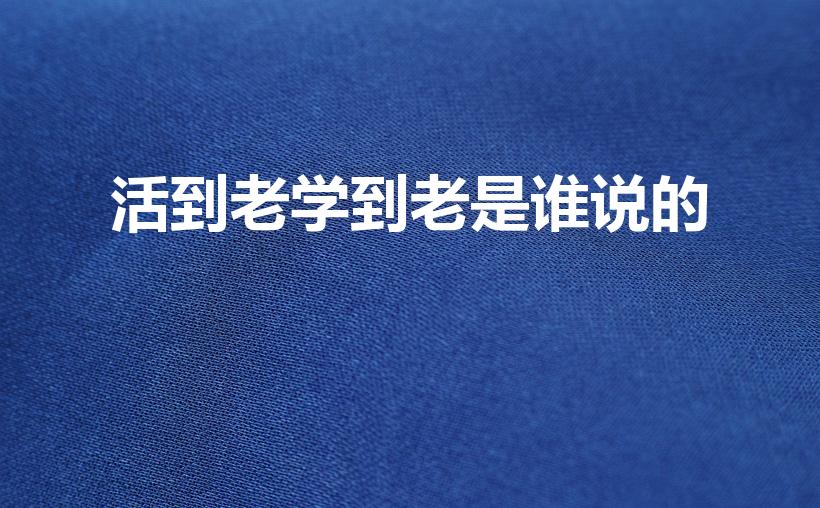 活到老学到老是谁说的（活到老,学到老是谁说的话）