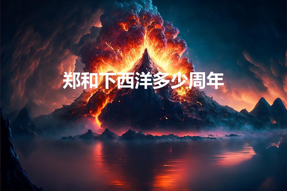 郑和下西洋多少周年（2020年是郑和下西洋多少周年）