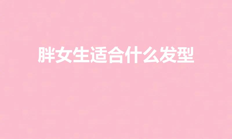 胖女生适合什么发型（胖女人适合什么发型）