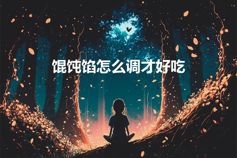 馄饨馅怎么调才好吃（馄饨怎么调馅好吃）