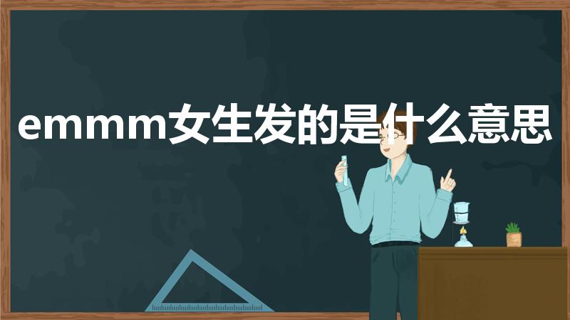 emmm女生发的是什么意思（女生发emmm什么意思）
