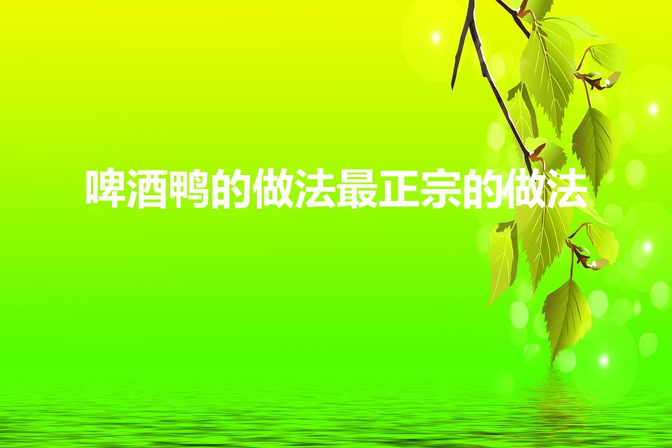 啤酒鸭的做法最正宗的做法（如何做美味的啤酒鸭）