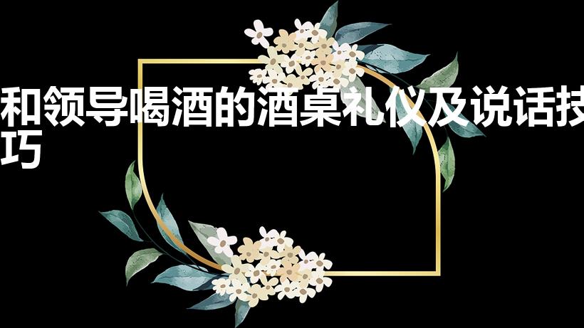 和领导喝酒的酒桌礼仪及说话技巧（陪领导喝酒说话技巧）