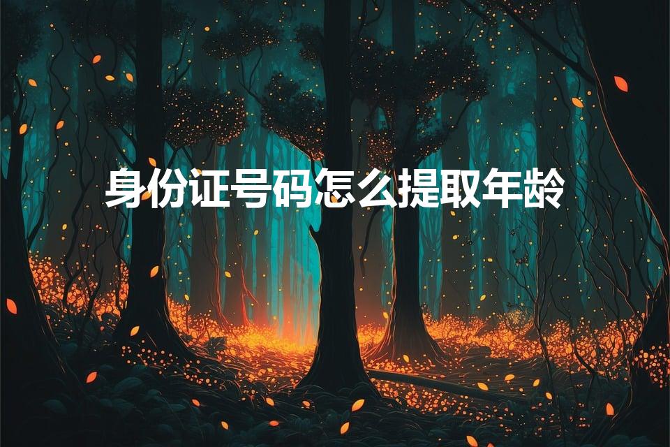 身份证号码怎么提取年龄（如何从身份证号码提取年龄）