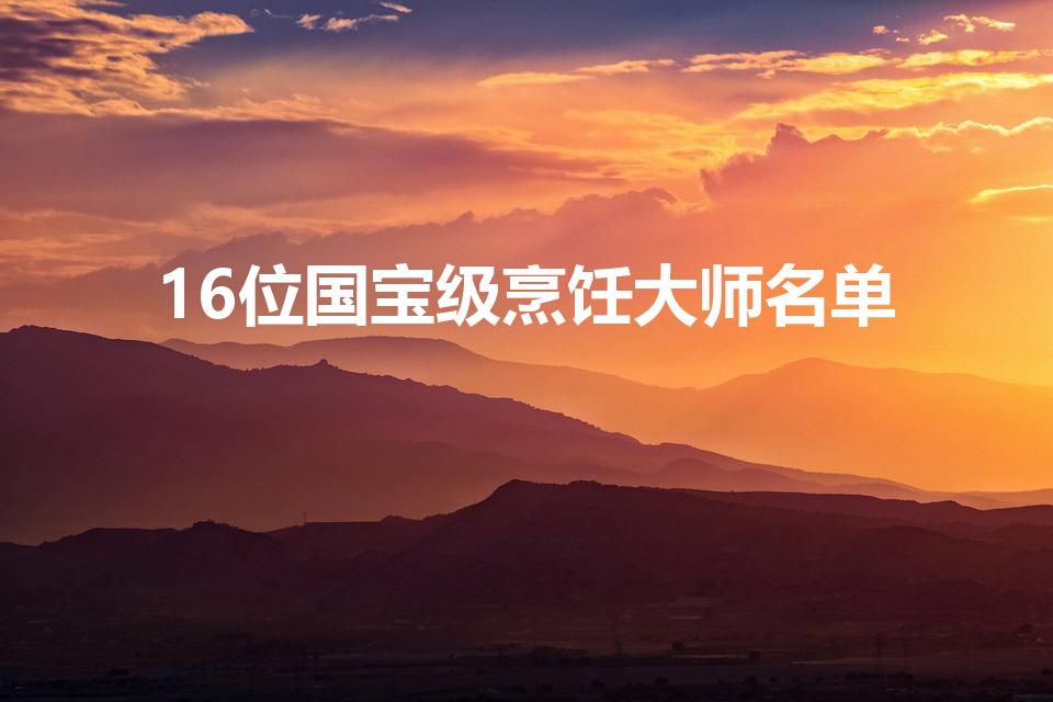 16位国宝级烹饪大师名单（16位国宝级烹饪大师都是谁）