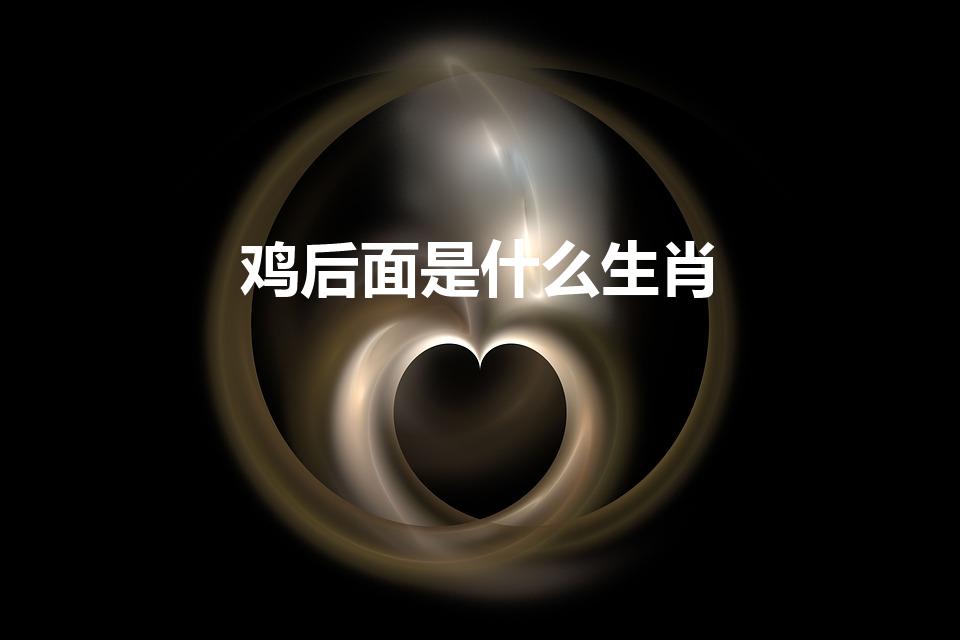 鸡后面是什么生肖（生肖鸡的后面是什么）