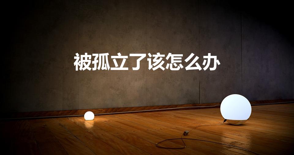 被孤立了该怎么办（被同事排挤孤立最明智做法是什么）