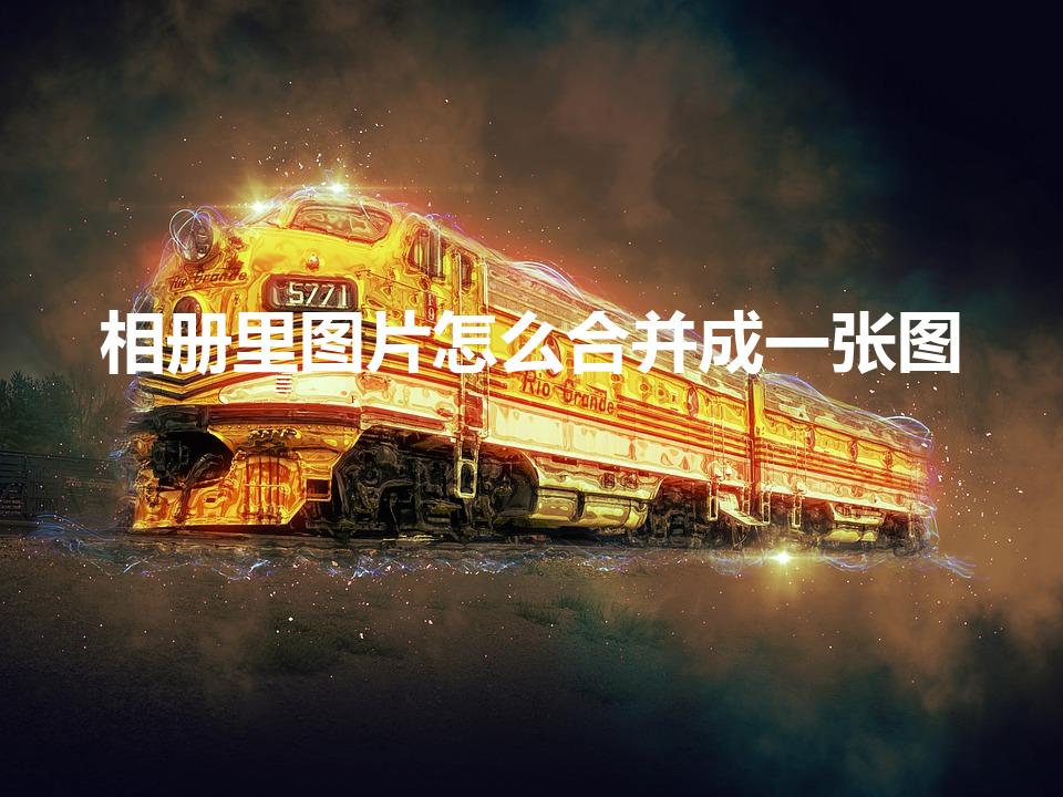 相册里图片怎么合并成一张图（图片合并成一张怎么操作）