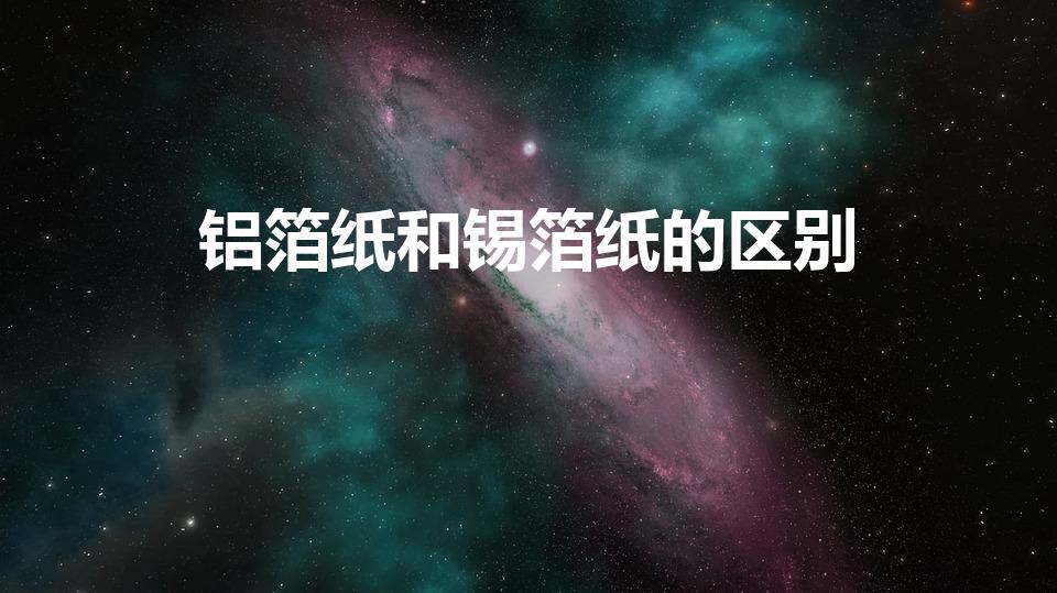铝箔纸和锡箔纸的区别（锡箔纸和铝箔纸有什么区别）