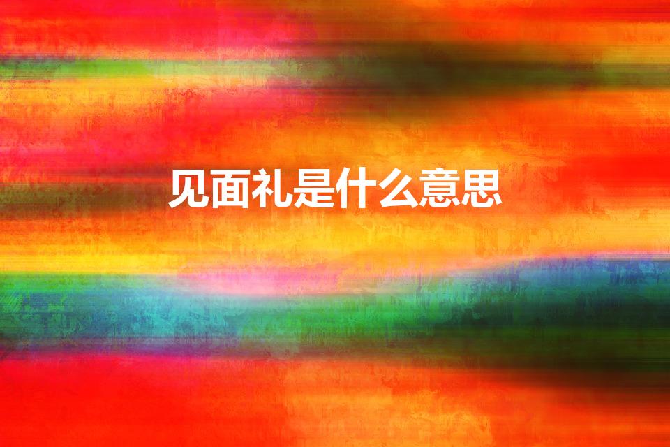 见面礼是什么意思（结婚见面礼是什么意思）