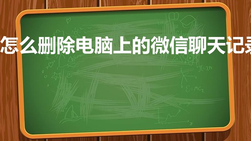 怎么删除电脑上的微信聊天记录（电脑微信聊天记录怎么删除）