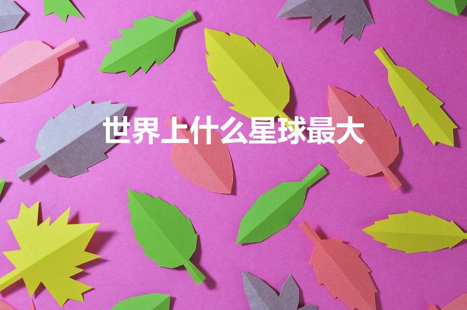 世界上什么星球最大（世界上最大的星球是什么）
