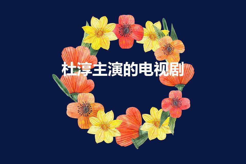 杜淳主演的电视剧（杜淳演的电视剧有哪些）