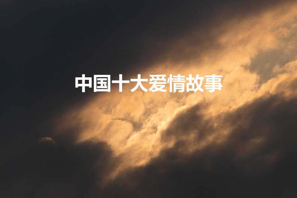 中国十大爱情故事（中国古代十大爱情故事）