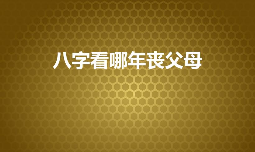 八字看哪年丧父母（怎么从八字里看出母亲哪年亡故）