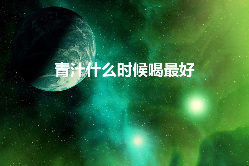 青汁什么时候喝最好（青汁什么时候喝最好,喝多少合适）