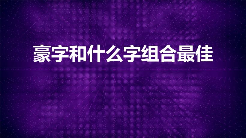 豪字和什么字组合最佳（带豪的男孩起名 豪配什么字寓意好）