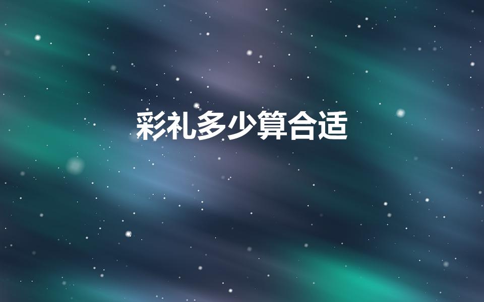 彩礼多少算合适（彩礼给多少合适）