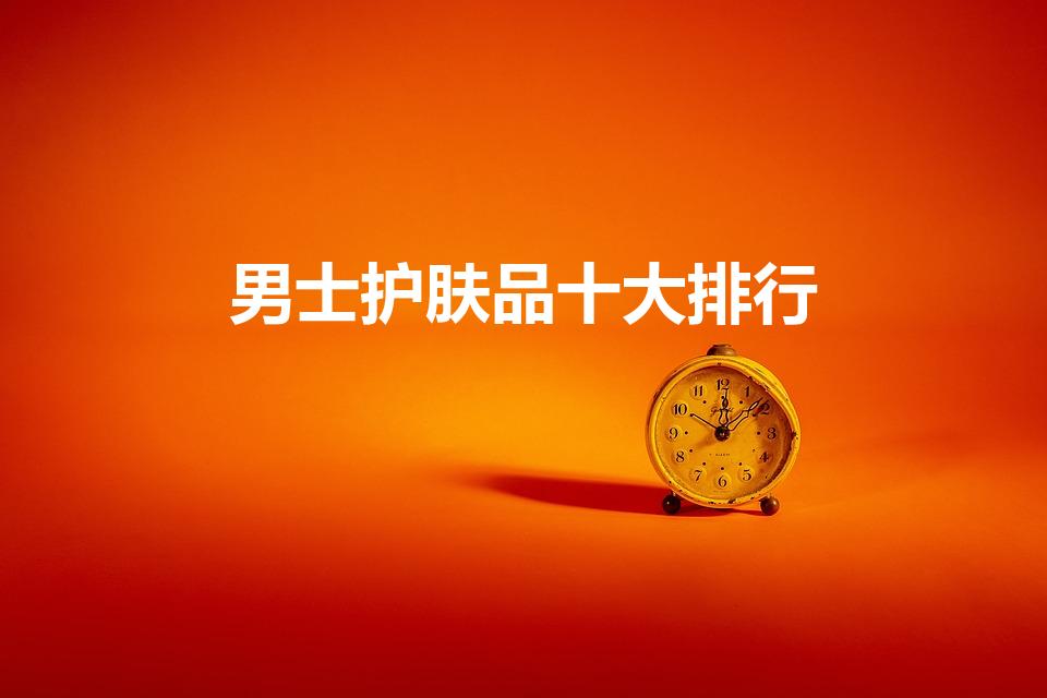 男士护肤品十大排行（男士美白护肤品十大排行）