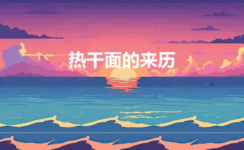 热干面的来历（热干面的历史和来历）