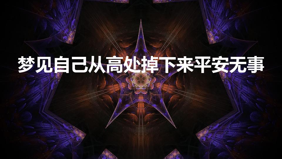 梦见自己从高处掉下来平安无事（梦见从高处坠落平安无事）