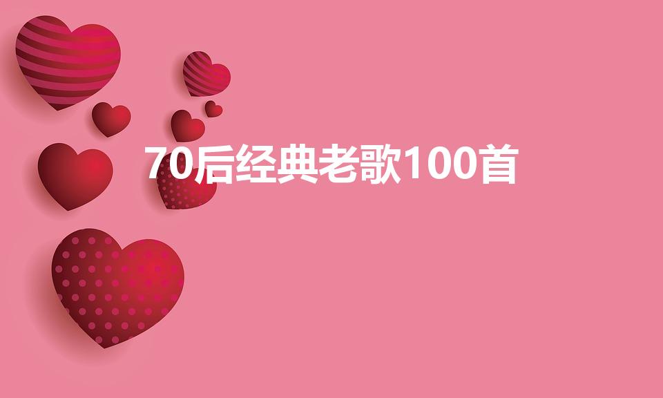 70后经典老歌100首（70后80后经典老歌歌曲大全）