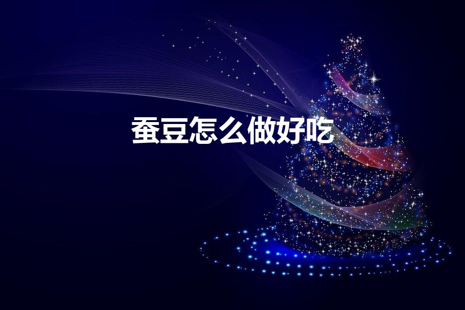 蚕豆怎么做好吃（蚕豆怎么炸又酥又脆又好吃）