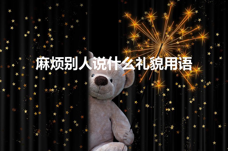 麻烦别人说什么礼貌用语（礼貌用语-麻烦别人）