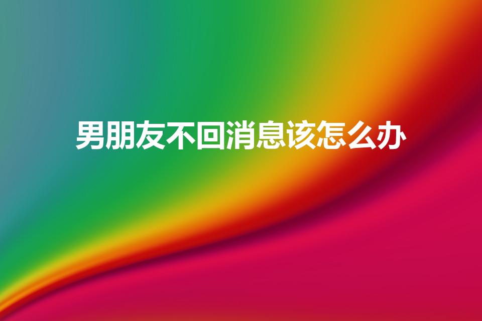 男朋友不回消息该怎么办（当男朋友不回你消息怎么办）