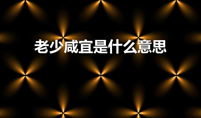 老少咸宜是什么意思（老少咸宜成语意思 老少咸宜成语解释）