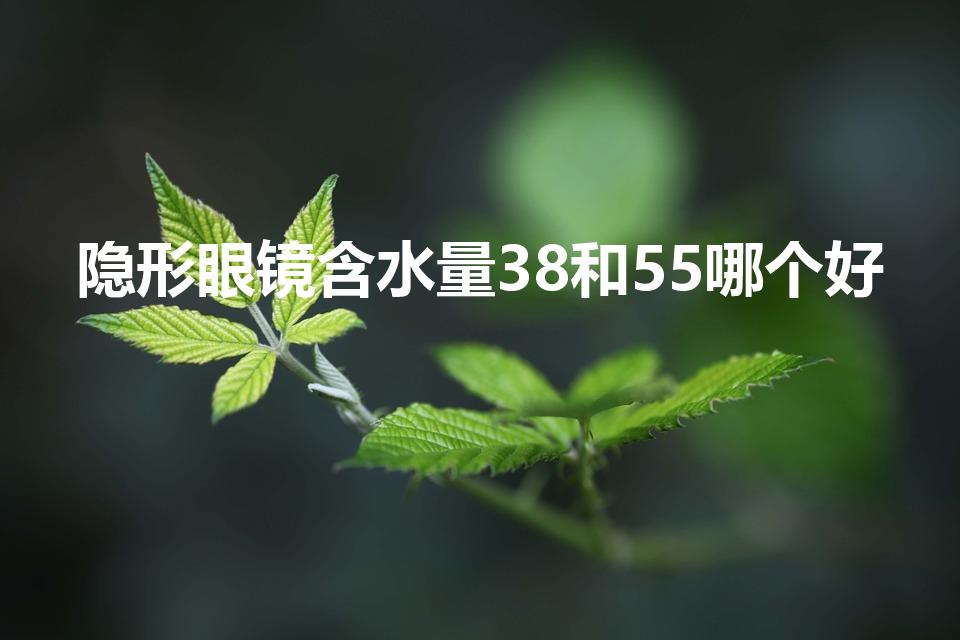 隐形眼镜含水量38和55哪个好（隐形眼镜含水量高,好吗）