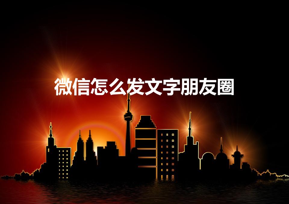 微信怎么发文字朋友圈（微信发朋友圈如何发表文字说说）
