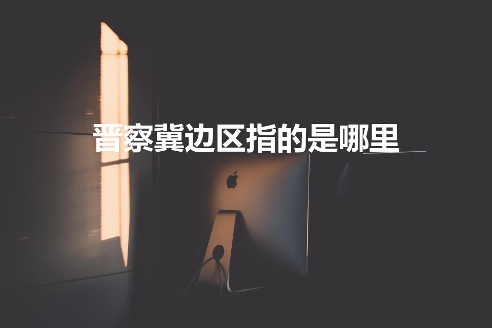 晋察冀边区指的是哪里（晋察冀指哪些地方）