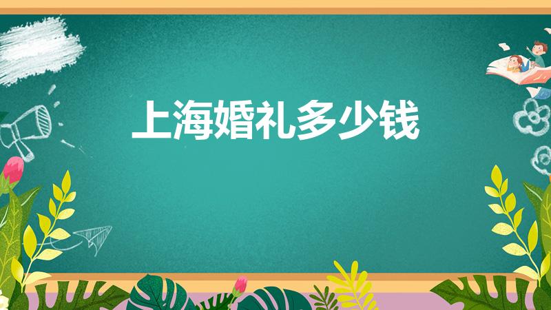 上海婚礼多少钱（上海彩礼钱一般给多少）