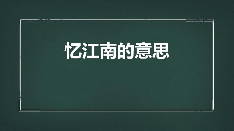 忆江南的意思（忆江南这首诗的意思是什么）