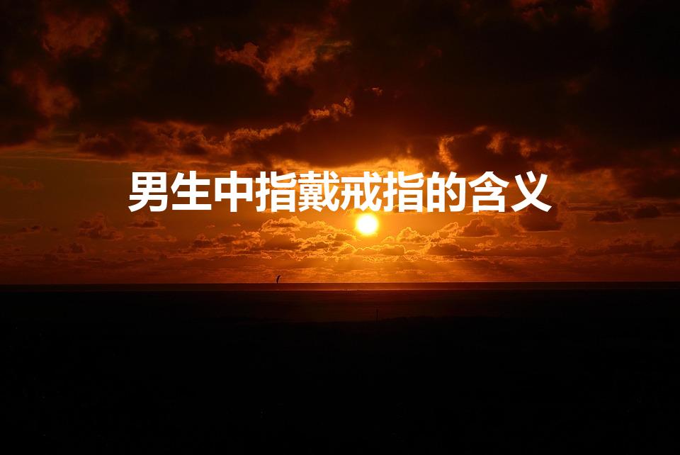 男生中指戴戒指的含义（男生中指戴戒指是什么意思）