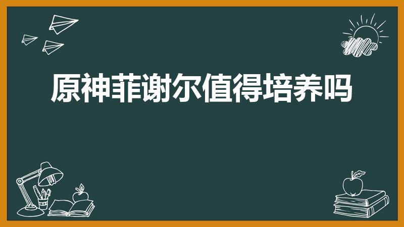原神菲谢尔值得培养吗（菲谢尔值得培养吗）