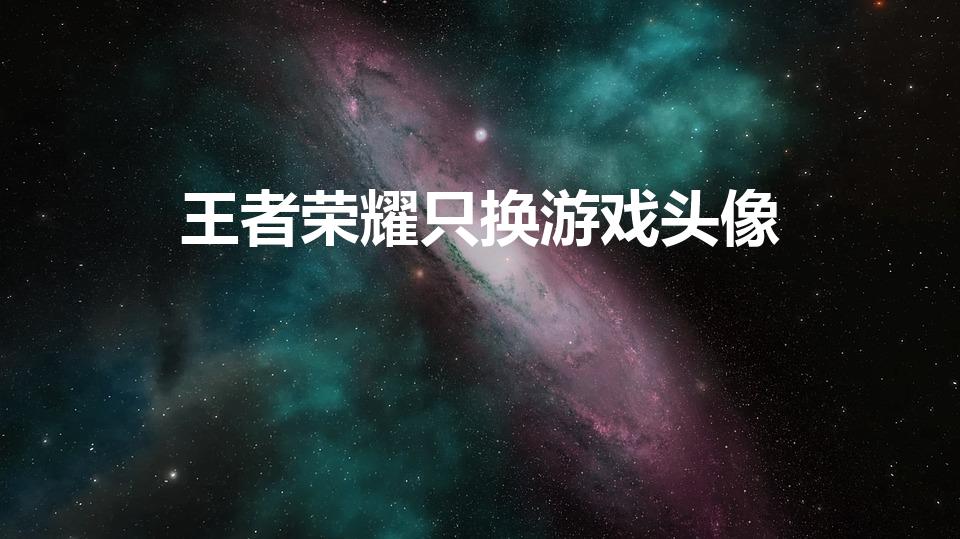 王者荣耀只换游戏头像（王者荣耀怎么换头像）