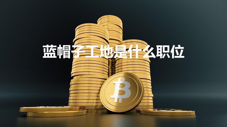 蓝帽子工地是什么职位（蓝色帽子工地是什么职位）