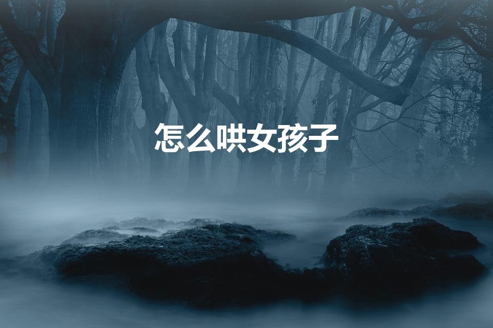 怎么哄女孩子（如何哄女生）