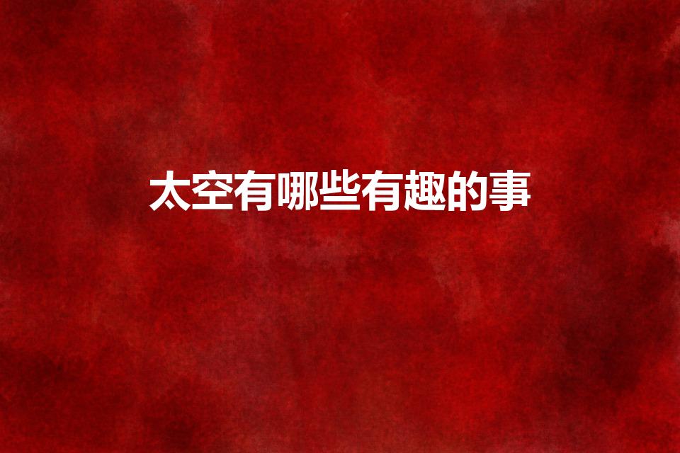 太空有哪些有趣的事（太空有什么趣事）