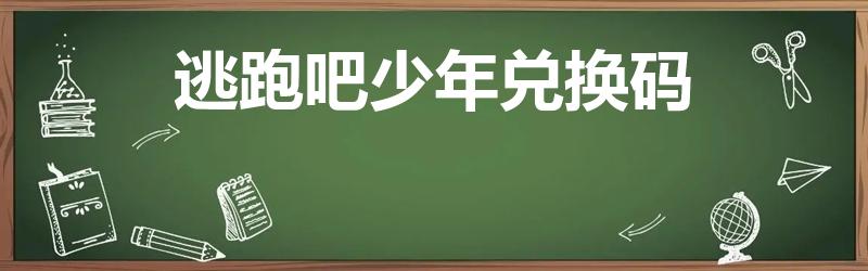 逃跑吧少年兑换码（逃跑吧少年兑换码大全你们说一下好吗）