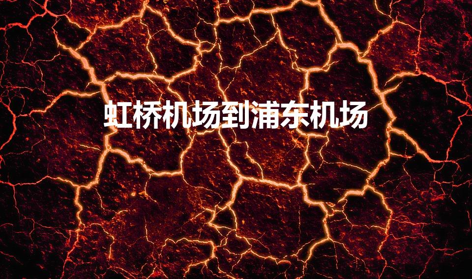 虹桥机场到浦东机场（从虹桥机场到浦东机场坐地铁要多久）