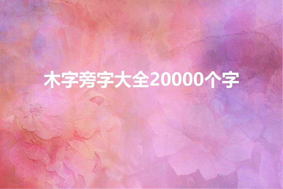木字旁字大全20000个字（木字旁的字大全）