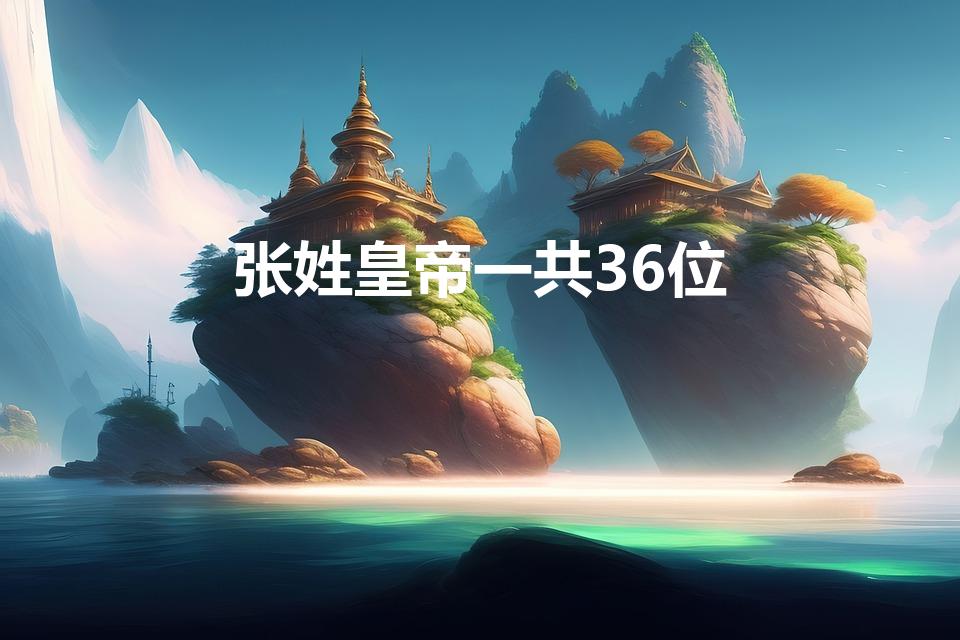 张姓皇帝一共36位（张姓皇帝一共36位,哪36位）